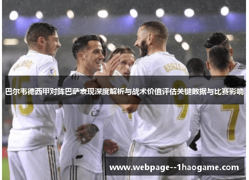 巴尔韦德西甲对阵巴萨表现深度解析与战术价值评估关键数据与比赛影响 巴尔韦德西甲对阵巴萨表现深度解析与战术价值评估关键数据与比赛影响