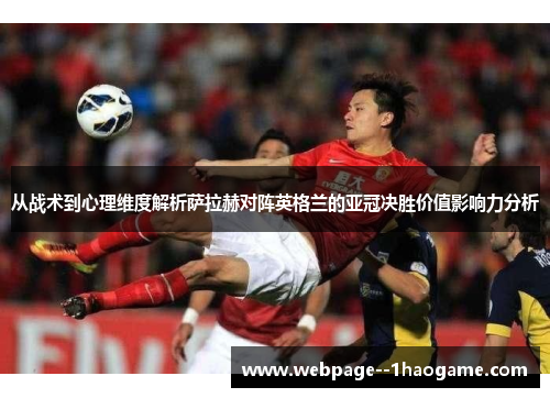 从战术到心理维度解析萨拉赫对阵英格兰的亚冠决胜价值影响力分析 从战术到心理维度解析萨拉赫对阵英格兰的亚冠决胜价值影响力分析