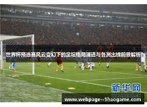 世界杯预选赛风云变幻下的足坛格局演进与各洲出线前景解析