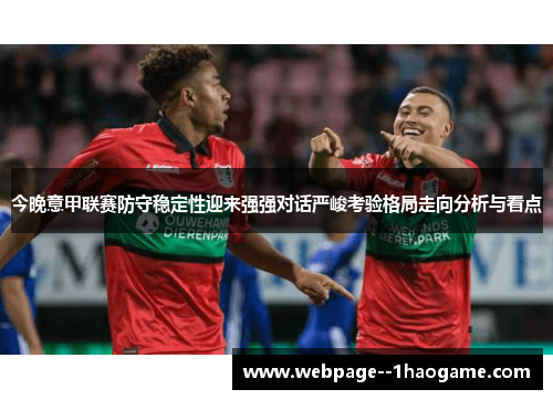 今晚意甲联赛防守稳定性迎来强强对话严峻考验格局走向分析与看点