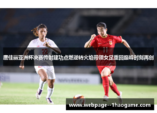 唐佳丽亚洲杯决赛传射建功点燃逆转火焰带领女足重回巅峰时刻再创