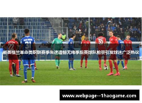 新英格兰革命美职联赛季失速遗憾无缘季后赛球队前景引发球迷广泛热议