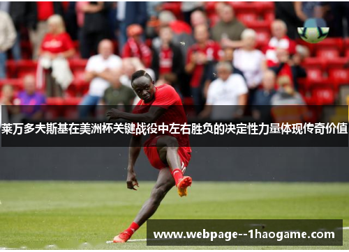 莱万多夫斯基在美洲杯关键战役中左右胜负的决定性力量体现传奇价值 莱万多夫斯基在美洲杯关键战役中左右胜负的决定性力量体现传奇价值