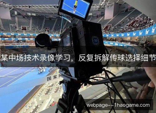 某中场技术录像学习,反复拆解传球选择细节 某中场技术录像学习,反复拆解传球选择细节