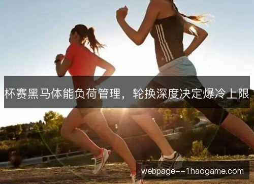 杯赛黑马体能负荷管理，轮换深度决定爆冷上限