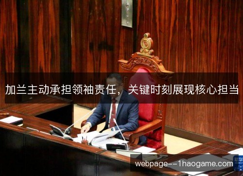 加兰主动承担领袖责任，关键时刻展现核心担当